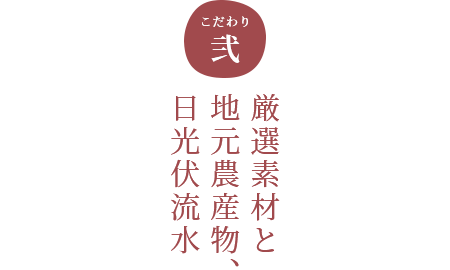 こだわり弐 厳選素材と地元農産物、日光伏流水